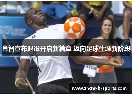 肖智宣布退役开启新篇章 迈向足球生涯新阶段 肖智宣布退役开启新篇章 迈向足球生涯新阶段