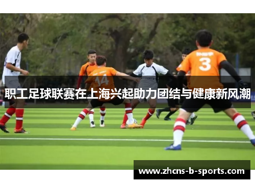 职工足球联赛在上海兴起助力团结与健康新风潮
