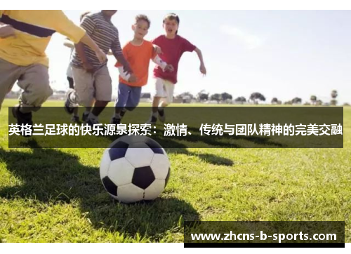 英格兰足球的快乐源泉探索：激情、传统与团队精神的完美交融