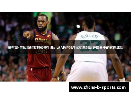 莱布朗·詹姆斯的篮球传奇生涯：从MVP到总冠军再到历史得分王的辉煌成就