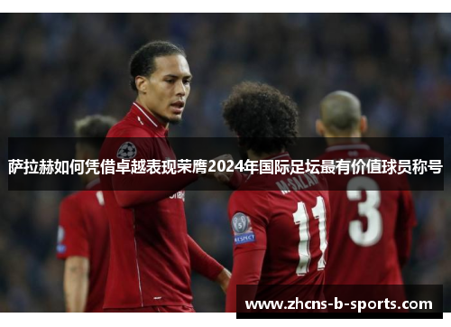 萨拉赫如何凭借卓越表现荣膺2024年国际足坛最有价值球员称号