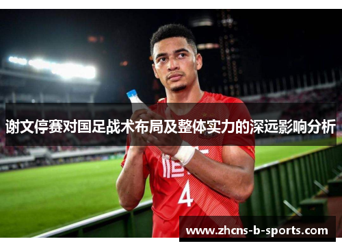 谢文停赛对国足战术布局及整体实力的深远影响分析