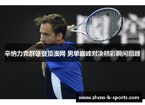 辛纳力克群雄登顶澳网 男单巅峰对决精彩瞬间回顾 辛纳力克群雄登顶澳网 男单巅峰对决精彩瞬间回顾