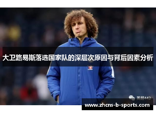 大卫路易斯落选国家队的深层次原因与背后因素分析