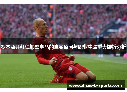 罗本离开拜仁加盟皇马的真实原因与职业生涯重大转折分析