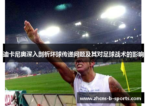 迪卡尼奥深入剖析坏球传递问题及其对足球战术的影响 迪卡尼奥深入剖析坏球传递问题及其对足球战术的影响