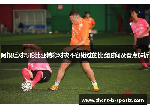 阿根廷对哥伦比亚精彩对决不容错过的比赛时间及看点解析