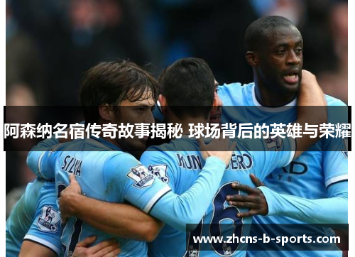 阿森纳名宿传奇故事揭秘 球场背后的英雄与荣耀