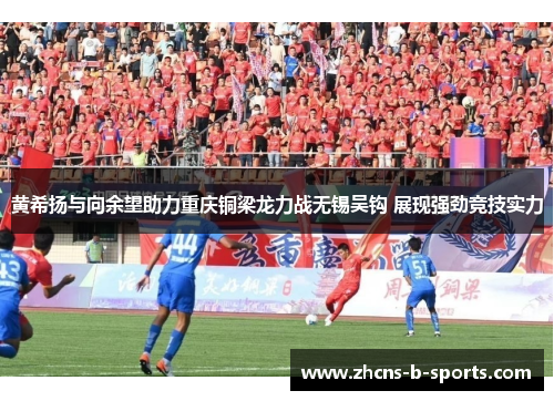 黄希扬与向余望助力重庆铜梁龙力战无锡吴钩 展现强劲竞技实力