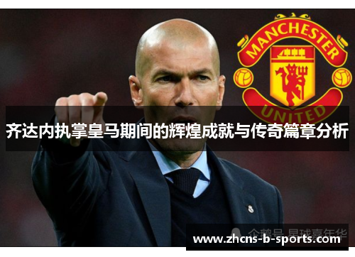 齐达内执掌皇马期间的辉煌成就与传奇篇章分析
