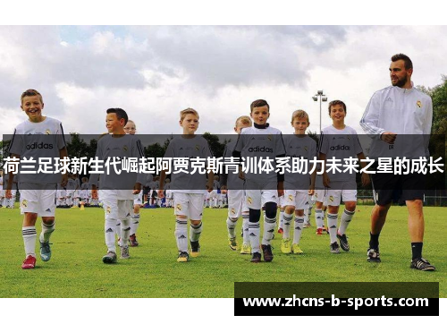 荷兰足球新生代崛起阿贾克斯青训体系助力未来之星的成长