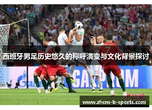 西班牙男足历史悠久的称呼演变与文化背景探讨