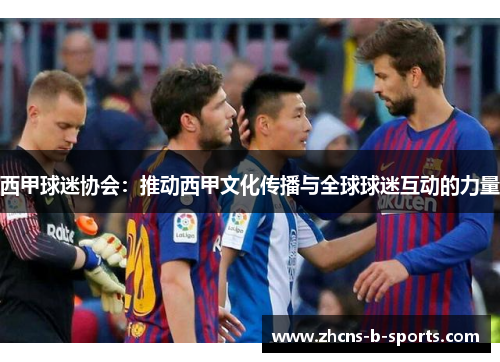 西甲球迷协会：推动西甲文化传播与全球球迷互动的力量