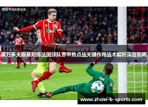 莱万多夫斯基对阵法国球队意甲焦点战关键作用战术解析深度前瞻 莱万多夫斯基对阵法国球队意甲焦点战关键作用战术解析深度前瞻