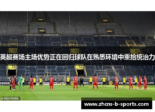 英超赛场主场优势正在回归球队在熟悉环境中重拾统治力 英超赛场主场优势正在回归球队在熟悉环境中重拾统治力