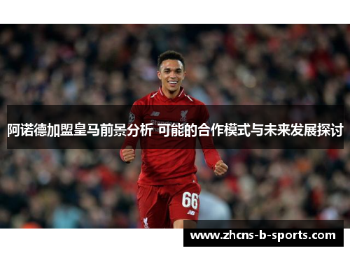 阿诺德加盟皇马前景分析 可能的合作模式与未来发展探讨 阿诺德加盟皇马前景分析 可能的合作模式与未来发展探讨