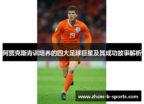 阿贾克斯青训培养的四大足球巨星及其成功故事解析 阿贾克斯青训培养的四大足球巨星及其成功故事解析