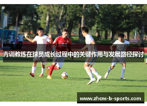青训教练在球员成长过程中的关键作用与发展路径探讨 青训教练在球员成长过程中的关键作用与发展路径探讨