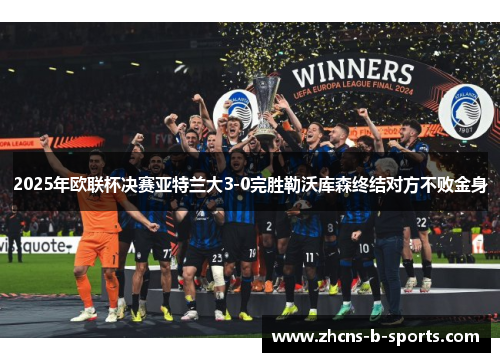 2025年欧联杯决赛亚特兰大3-0完胜勒沃库森终结对方不败金身 2025年欧联杯决赛亚特兰大3-0完胜勒沃库森终结对方不败金身