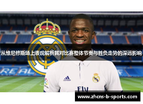 从维尼修斯场上表现解析其对比赛整体节奏与胜负走势的深远影响 从维尼修斯场上表现解析其对比赛整体节奏与胜负走势的深远影响