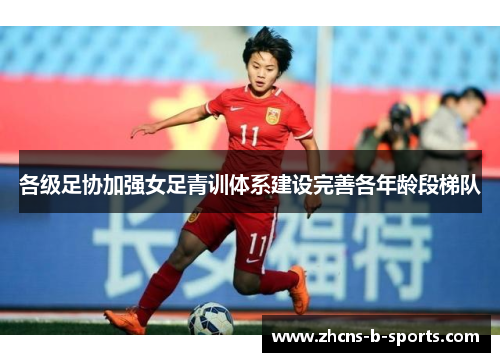各级足协加强女足青训体系建设完善各年龄段梯队 各级足协加强女足青训体系建设完善各年龄段梯队