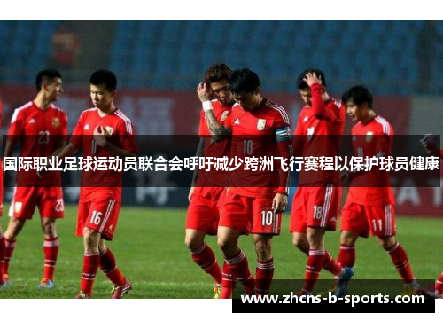 国际职业足球运动员联合会呼吁减少跨洲飞行赛程以保护球员健康 国际职业足球运动员联合会呼吁减少跨洲飞行赛程以保护球员健康