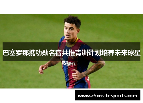 巴塞罗那携功勋名宿共推青训计划培养未来球星 巴塞罗那携功勋名宿共推青训计划培养未来球星